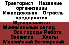 Тракторист › Название организации ­ Ижводоканал › Отрасль предприятия ­ Муниципалитет › Минимальный оклад ­ 13 000 - Все города Работа » Вакансии   . Ханты-Мансийский,Белоярский г.